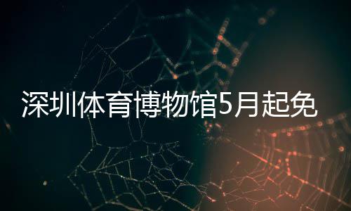 免预体育馆5博物月起约深圳