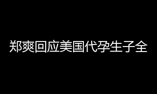 美国代孕的勒郑爽曝光全文回应隐私拒绝以生子索