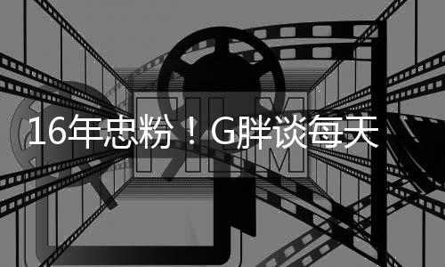 的谈每天至G胖年忠粉一局原因少来